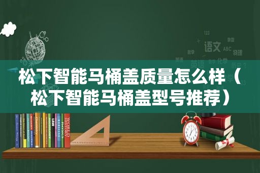 松下智能马桶盖质量怎么样（松下智能马桶盖型号推荐）