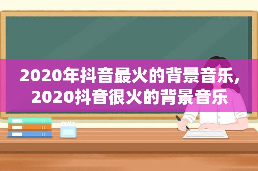 2020年抖音最火的背景音乐,2020抖音很火的背景音乐