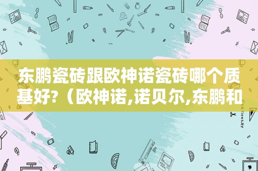 东鹏瓷砖跟欧神诺瓷砖哪个质基好?（欧神诺,诺贝尔,东鹏和马可波罗）