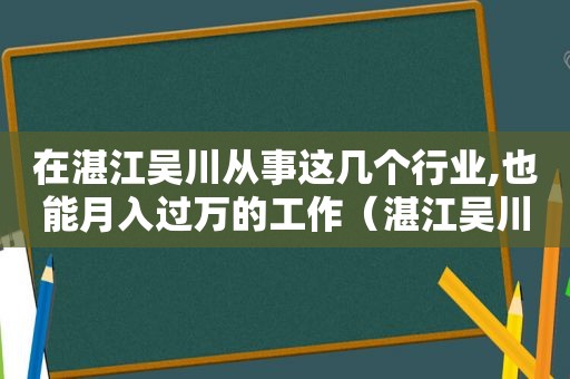 在湛江吴川从事这几个行业,也能月入过万的工作（湛江吴川的工厂有哪些）