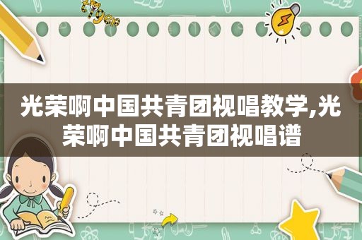 光荣啊中国共青团视唱教学,光荣啊中国共青团视唱谱