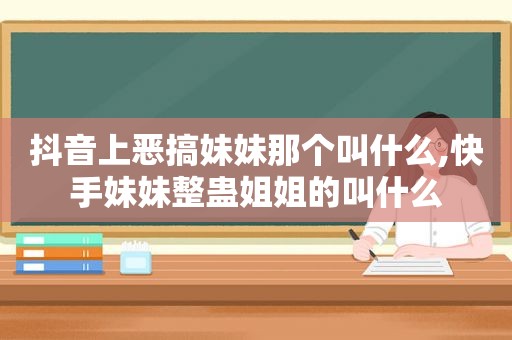 抖音上恶搞妹妹那个叫什么,快手妹妹整蛊姐姐的叫什么