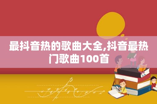 最抖音热的歌曲大全,抖音最热门歌曲100首