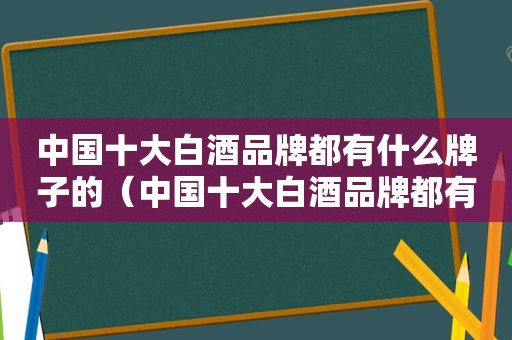 中国十大白酒品牌都有什么牌子的（中国十大白酒品牌都有什么牌子好）