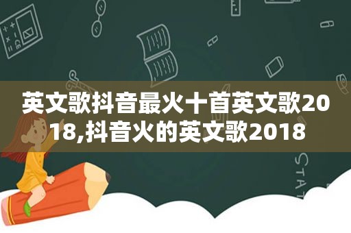 英文歌抖音最火十首英文歌2018,抖音火的英文歌2018