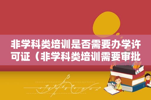 非学科类培训是否需要办学许可证（非学科类培训需要审批吗）