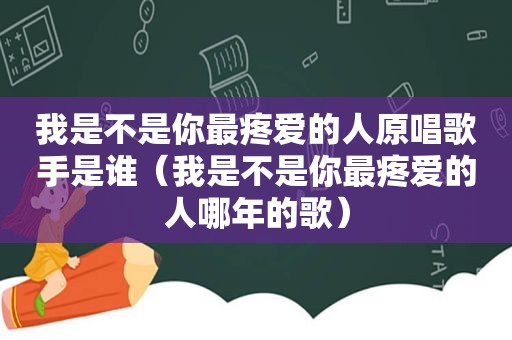 我是不是你最疼爱的人原唱歌手是谁（我是不是你最疼爱的人哪年的歌）