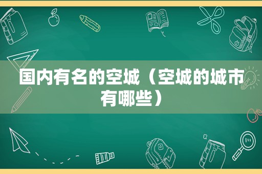 国内有名的空城（空城的城市有哪些）