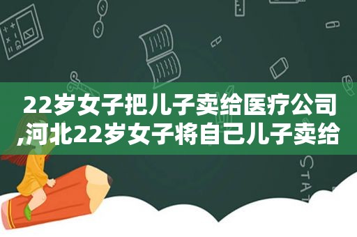 22岁女子把儿子卖给医疗公司,河北22岁女子将自己儿子卖给