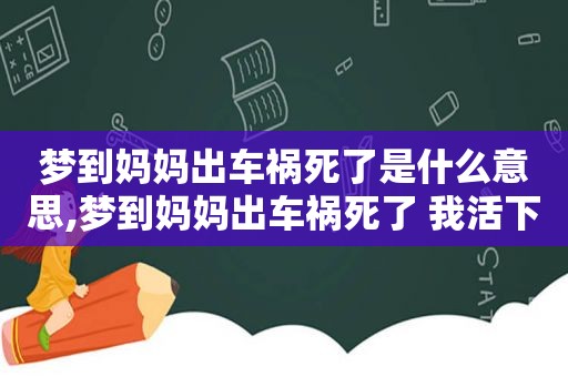 梦到妈妈出车祸死了是什么意思,梦到妈妈出车祸死了 我活下来了