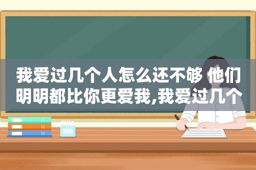 我爱过几个人怎么还不够 他们明明都比你更爱我,我爱过几个人怎么还不够歌词