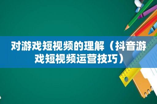 对游戏短视频的理解（抖音游戏短视频运营技巧）