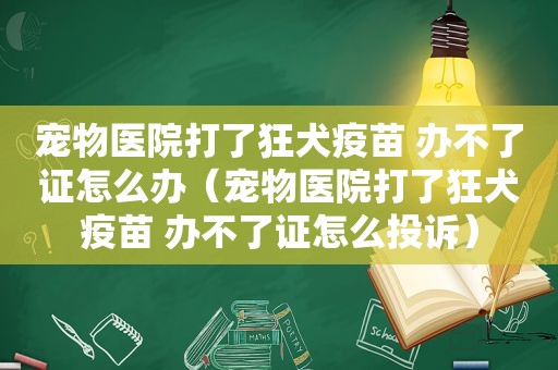 宠物医院打了狂犬疫苗 办不了证怎么办（宠物医院打了狂犬疫苗 办不了证怎么投诉）