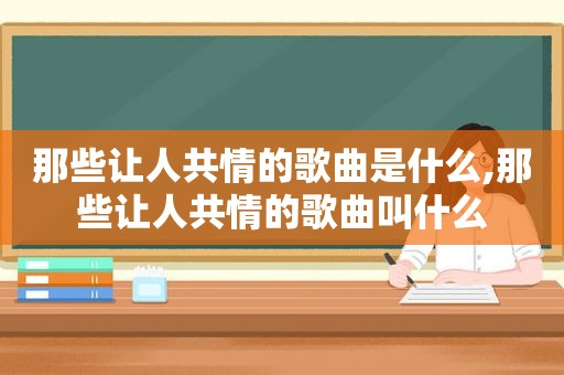 那些让人共情的歌曲是什么,那些让人共情的歌曲叫什么