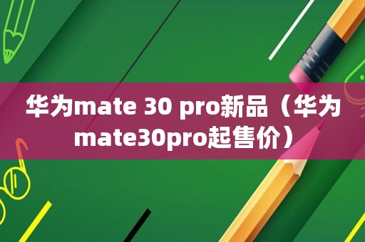 华为mate 30 pro新品（华为mate30pro起售价）