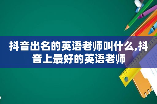 抖音出名的英语老师叫什么,抖音上最好的英语老师