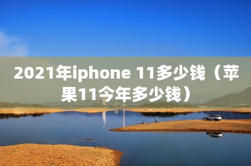 2021年iphone 11多少钱（苹果11今年多少钱）