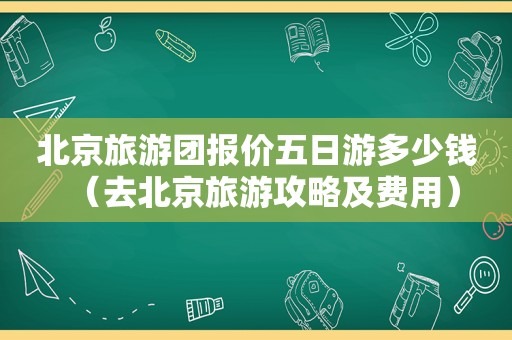 北京旅游团报价五日游多少钱（去北京旅游攻略及费用）