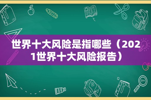 世界十大风险是指哪些（2021世界十大风险报告）