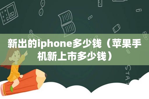 新出的iphone多少钱（苹果手机新上市多少钱）