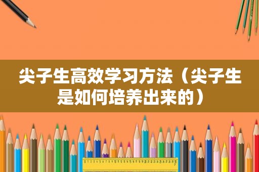 尖子生高效学习方法（尖子生是如何培养出来的）