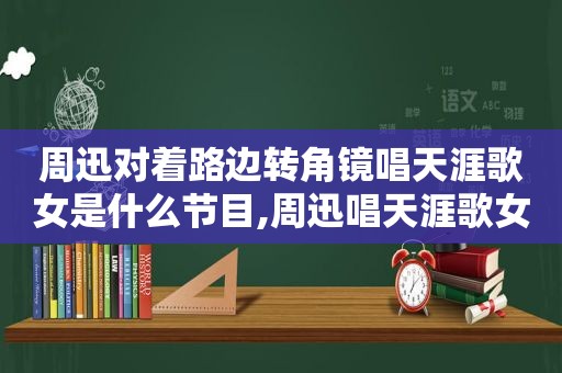 周迅对着路边转角镜唱天涯歌女是什么节目,周迅唱天涯歌女上热搜