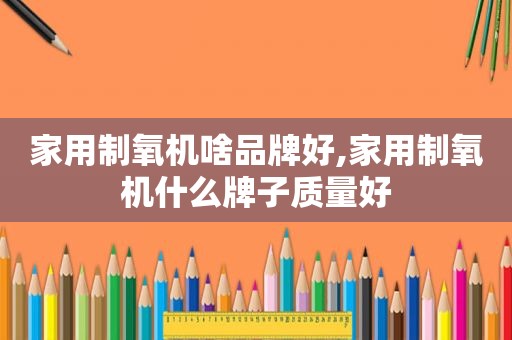 家用制氧机啥品牌好,家用制氧机什么牌子质量好