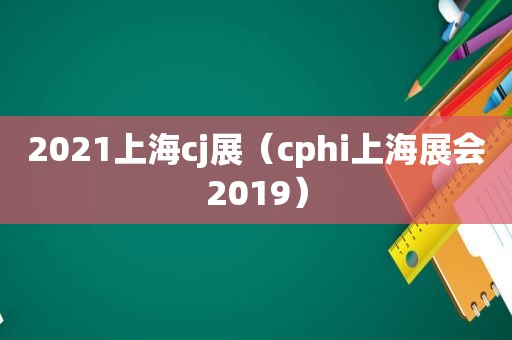 2021上海cj展（cphi上海展会2019）