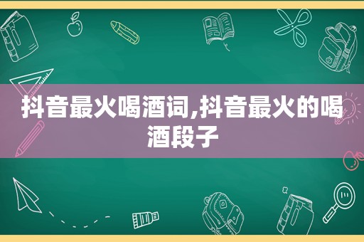 抖音最火喝酒词,抖音最火的喝酒段子