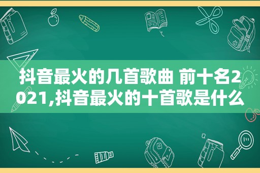 抖音最火的几首歌曲 前十名2021,抖音最火的十首歌是什么2020