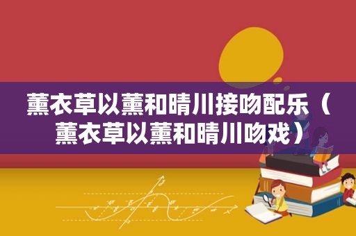 薰衣草以薰和晴川接吻配乐（薰衣草以薰和晴川吻戏）