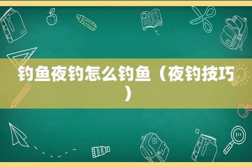 钓鱼夜钓怎么钓鱼（夜钓技巧）