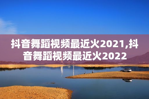 抖音舞蹈视频最近火2021,抖音舞蹈视频最近火2022