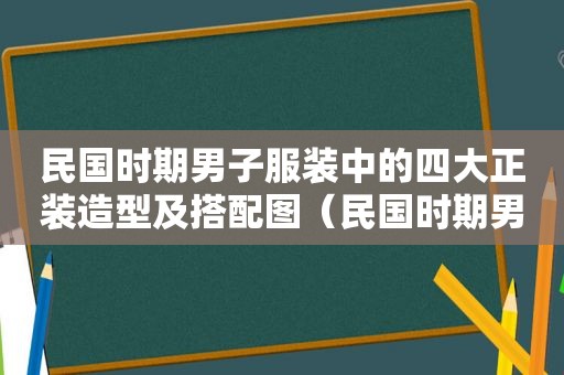 民国时期男子服装中的四大正装造型及搭配图（民国时期男子服装中的四大正装造型及搭配特点）