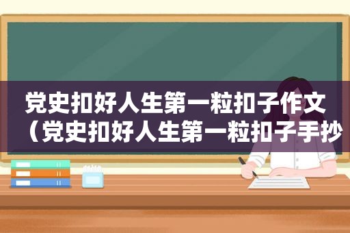 党史扣好人生第一粒扣子作文（党史扣好人生第一粒扣子手抄报）