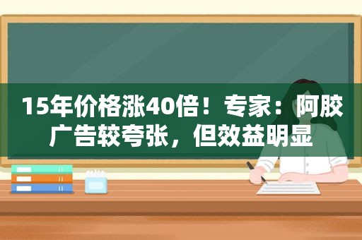 15年价格涨40倍！专家：阿胶广告较夸张，但效益明显