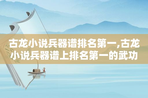 古龙小说兵器谱排名第一,古龙小说兵器谱上排名第一的武功高手