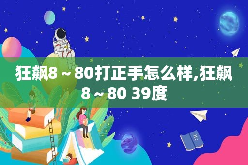 狂飙8～80打正手怎么样,狂飙8～80 39度