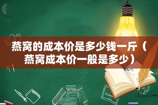 燕窝的成本价是多少钱一斤（燕窝成本价一般是多少）