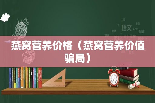 燕窝营养价格（燕窝营养价值骗局）