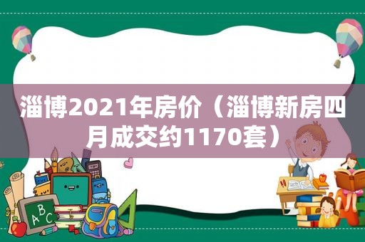 淄博2021年房价（淄博新房四月成交约1170套）