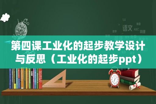 第四课工业化的起步教学设计与反思（工业化的起步ppt）