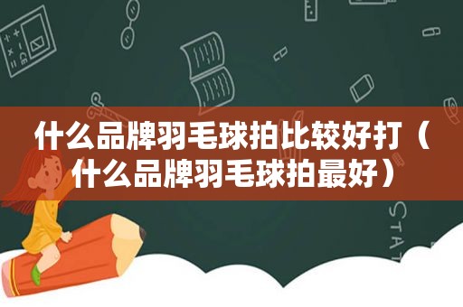 什么品牌羽毛球拍比较好打（什么品牌羽毛球拍最好）