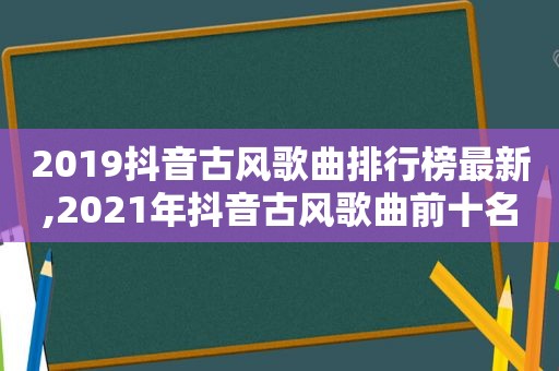 2019抖音古风歌曲排行榜最新,2021年抖音古风歌曲前十名