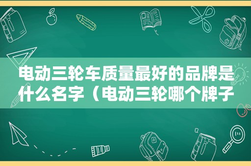 电动三轮车质量最好的品牌是什么名字（电动三轮哪个牌子的质量最好）