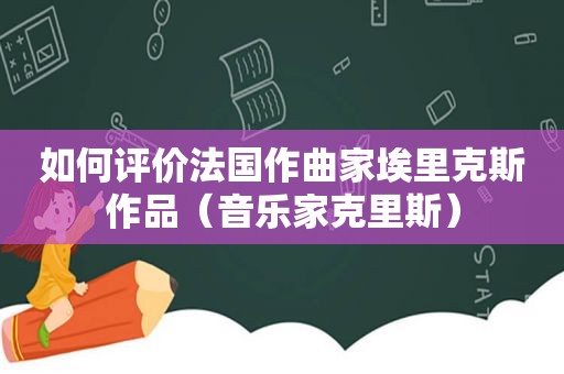 如何评价法国作曲家埃里克斯作品（音乐家克里斯）