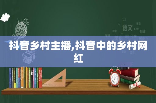 抖音乡村主播,抖音中的乡村网红