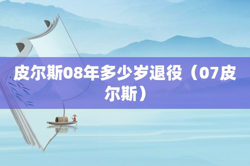 皮尔斯08年多少岁退役（07皮尔斯）