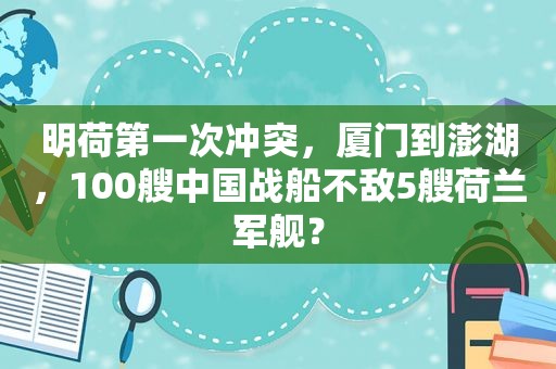 明荷第一次冲突，厦门到澎湖，100艘中国战船不敌5艘荷兰军舰？