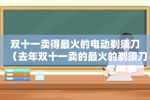 双十一卖得最火的电动剃须刀（去年双十一卖的最火的剃须刀）